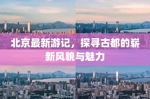 北京最新游记，探寻古都的崭新风貌与魅力