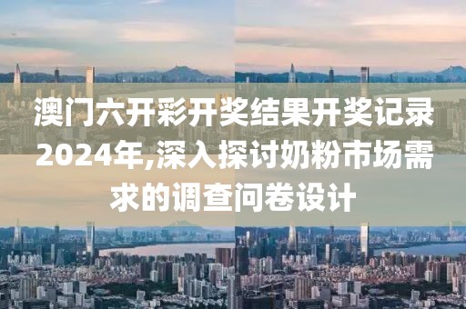 澳门六开彩开奖结果开奖记录2024年,深入探讨奶粉市场需求的调查问卷设计