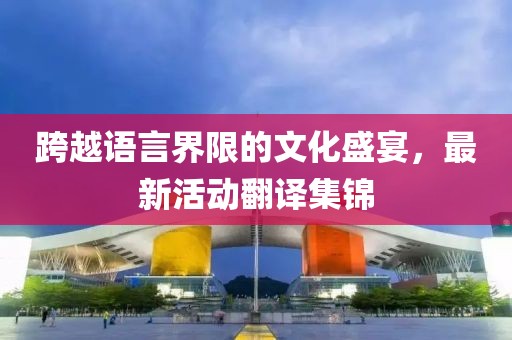跨越语言界限的文化盛宴，最新活动翻译集锦