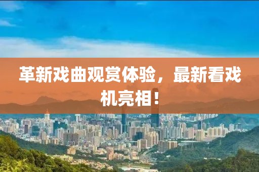 革新戏曲观赏体验，最新看戏机亮相！