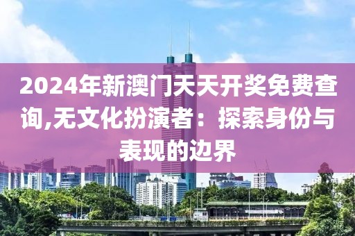 2024年新澳门天天开奖免费查询,无文化扮演者：探索身份与表现的边界