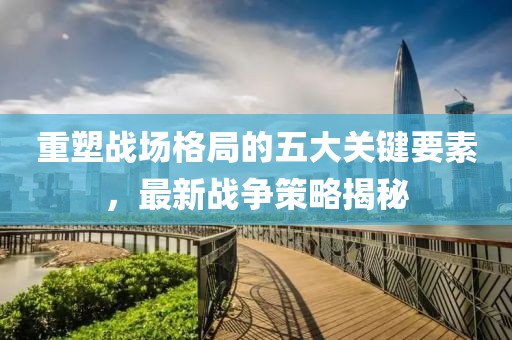 重塑战场格局的五大关键要素，最新战争策略揭秘