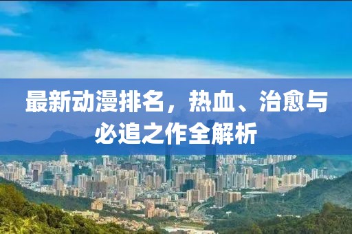 最新动漫排名，热血、治愈与必追之作全解析