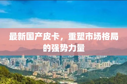 最新国产皮卡，重塑市场格局的强势力量