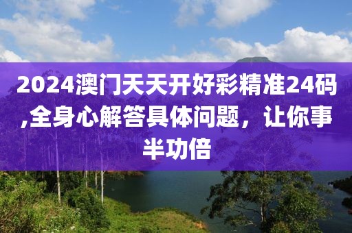 2024澳门天天开好彩精准24码,全身心解答具体问题，让你事半功倍