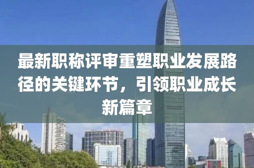 最新职称评审重塑职业发展路径的关键环节，引领职业成长新篇章