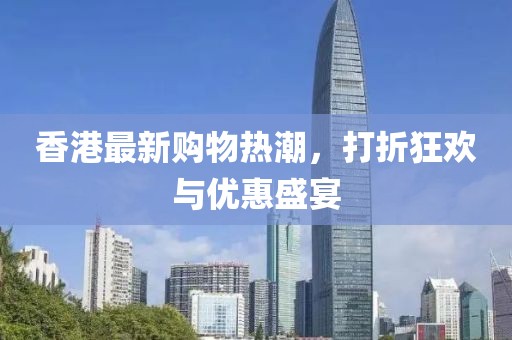 香港最新购物热潮，打折狂欢与优惠盛宴