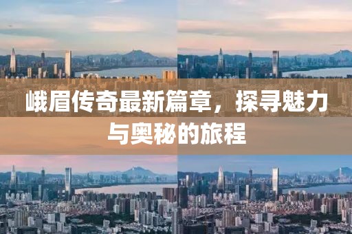 峨眉传奇最新篇章，探寻魅力与奥秘的旅程