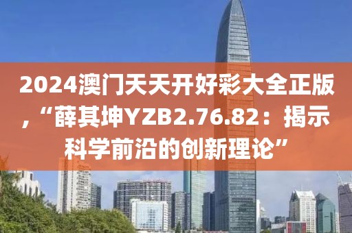 2024澳门天天开好彩大全正版,“薛其坤YZB2.76.82：揭示科学前沿的创新理论”