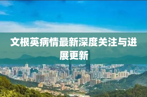 文根英病情最新深度关注与进展更新