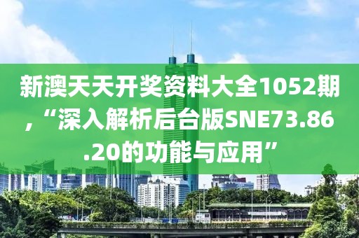 新澳天天开奖资料大全1052期,“深入解析后台版SNE73.86.20的功能与应用”