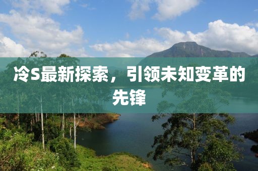 冷S最新探索，引领未知变革的先锋