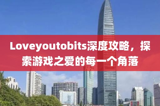 Loveyoutobits深度攻略，探索游戏之爱的每一个角落