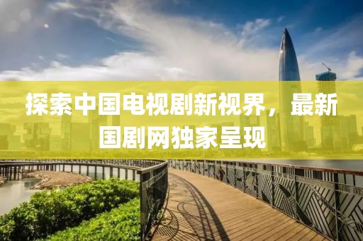 探索中国电视剧新视界，最新国剧网独家呈现
