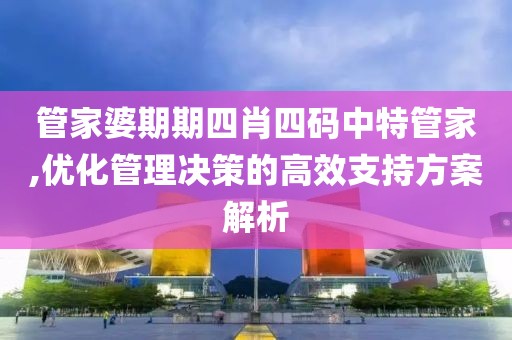 管家婆期期四肖四码中特管家,优化管理决策的高效支持方案解析