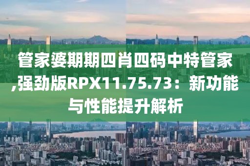 管家婆期期四肖四码中特管家,强劲版RPX11.75.73：新功能与性能提升解析