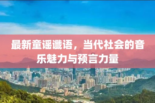 最新童谣谶语，当代社会的音乐魅力与预言力量