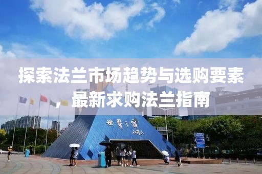 探索法兰市场趋势与选购要素，最新求购法兰指南
