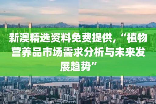 新澳精选资料免费提供,“植物营养品市场需求分析与未来发展趋势”