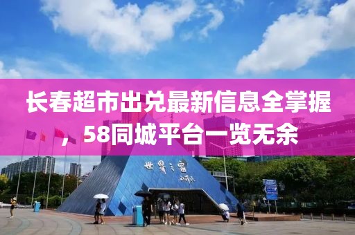 长春超市出兑最新信息全掌握，58同城平台一览无余