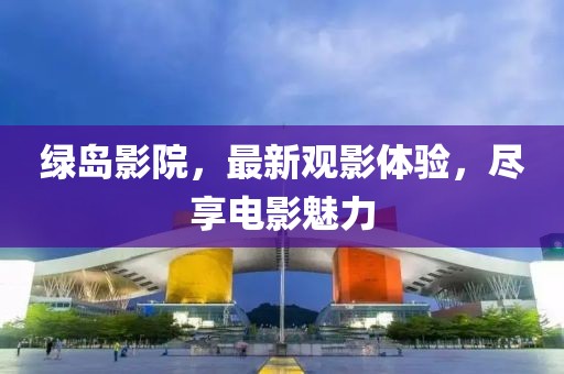 绿岛影院，最新观影体验，尽享电影魅力