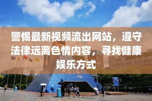 警惕最新视频流出网站，遵守法律远离色情内容，寻找健康娱乐方式