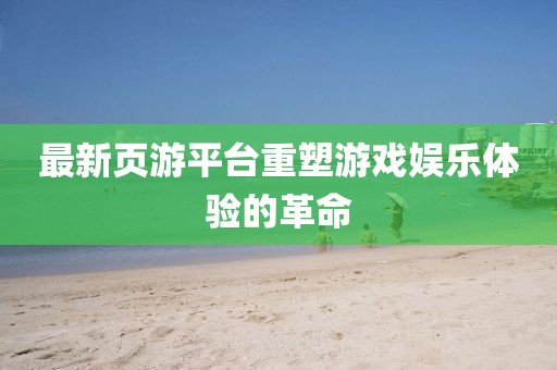 最新页游平台重塑游戏娱乐体验的革命