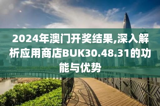 2024年澳门开奖结果,深入解析应用商店BUK30.48.31的功能与优势