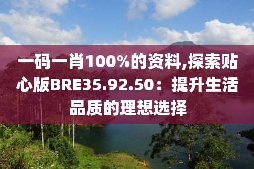 一码一肖100%的资料,探索贴心版BRE35.92.50：提升生活品质的理想选择