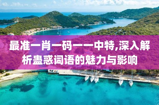 最准一肖一码一一中特,深入解析蛊惑词语的魅力与影响