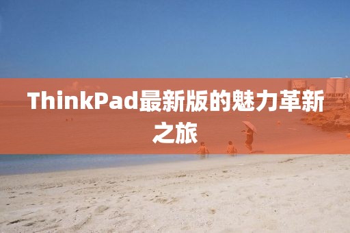 ThinkPad最新版的魅力革新之旅