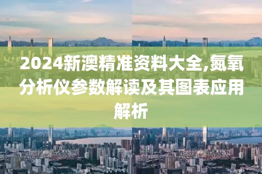 2024新澳精准资料大全,氮氧分析仪参数解读及其图表应用解析
