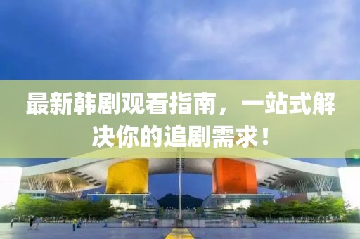 最新韩剧观看指南，一站式解决你的追剧需求！
