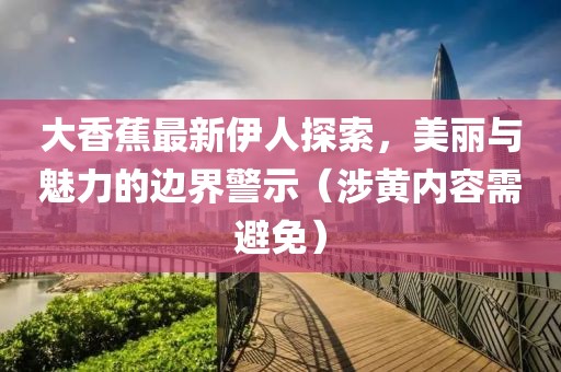 大香蕉最新伊人探索，美丽与魅力的边界警示（涉黄内容需避免）