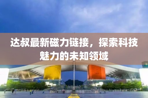 达叔最新磁力链接，探索科技魅力的未知领域