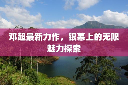 邓超最新力作，银幕上的无限魅力探索