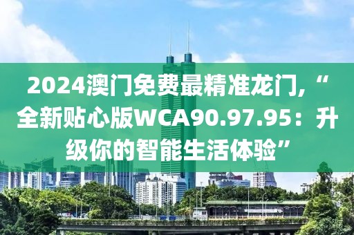 2024澳门免费最精准龙门,“全新贴心版WCA90.97.95：升级你的智能生活体验”