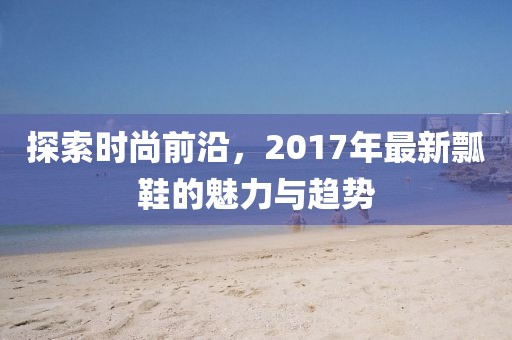 探索时尚前沿，2017年最新瓢鞋的魅力与趋势