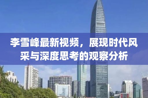 李雪峰最新视频，展现时代风采与深度思考的观察分析