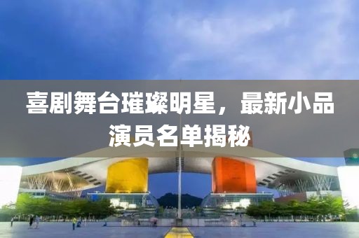 喜剧舞台璀璨明星，最新小品演员名单揭秘