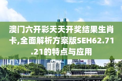 澳门六开彩天天开奖结果生肖卡,全面解析方案版SEH62.71.21的特点与应用