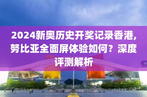 2024新奥历史开奖记录香港,努比亚全面屏体验如何？深度评测解析