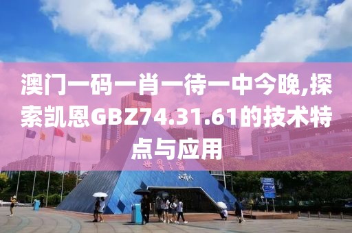 澳门一码一肖一待一中今晚,探索凯恩GBZ74.31.61的技术特点与应用
