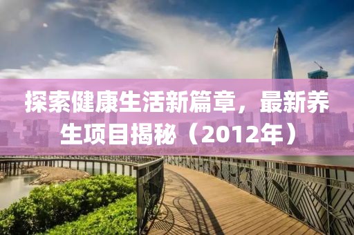 探索健康生活新篇章，最新养生项目揭秘（2012年）