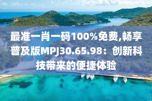 最准一肖一码100%免费,畅享普及版MPJ30.65.98：创新科技带来的便捷体验