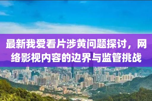 最新我爱看片涉黄问题探讨，网络影视内容的边界与监管挑战