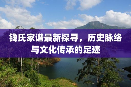 钱氏家谱最新探寻，历史脉络与文化传承的足迹