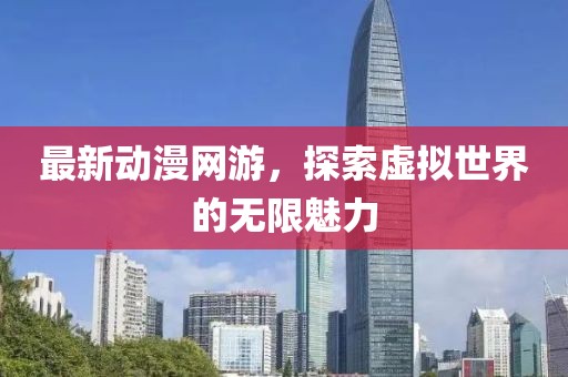 最新动漫网游，探索虚拟世界的无限魅力