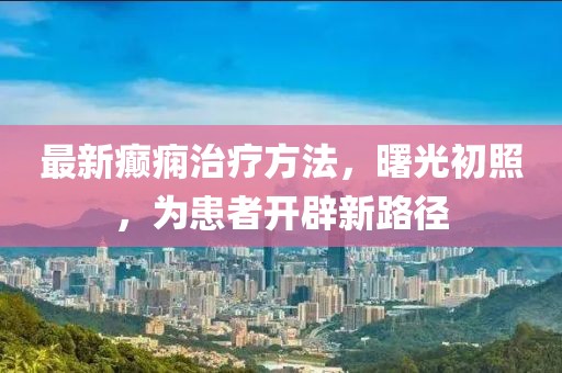 最新癫痫治疗方法，曙光初照，为患者开辟新路径