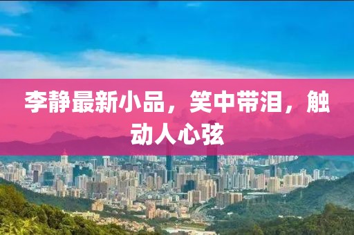 李静最新小品，笑中带泪，触动人心弦